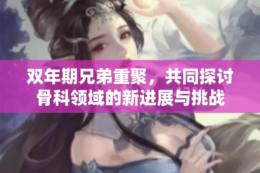 双年期兄弟重聚，共同探讨骨科领域的新进展与挑战
