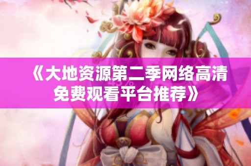 《大地资源第二季网络高清免费观看平台推荐》