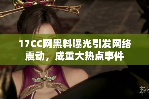 17CC网黑料曝光引发网络震动，成重大热点事件