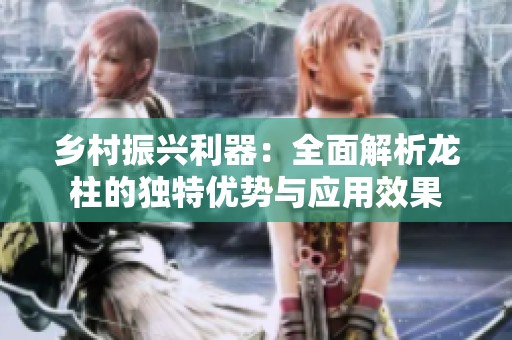 乡村振兴利器：全面解析龙柱的独特优势与应用效果