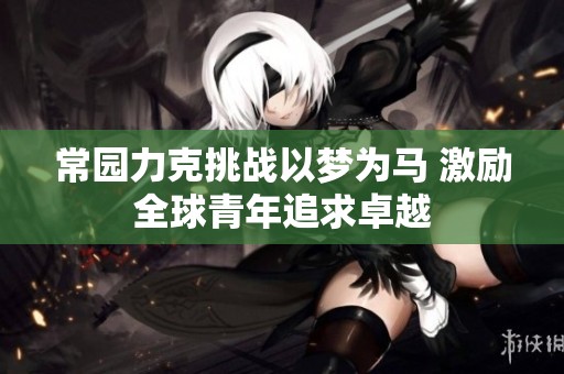 常园力克挑战以梦为马 激励全球青年追求卓越