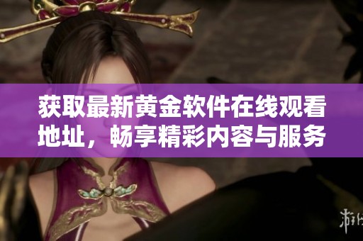 获取最新黄金软件在线观看地址，畅享精彩内容与服务