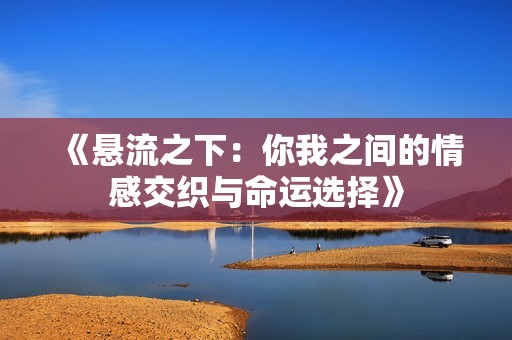 《悬流之下：你我之间的情感交织与命运选择》