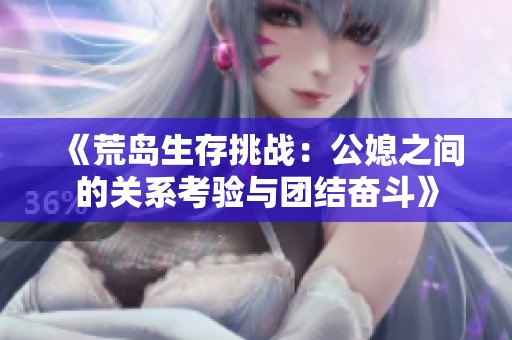 《荒岛生存挑战：公媳之间的关系考验与团结奋斗》