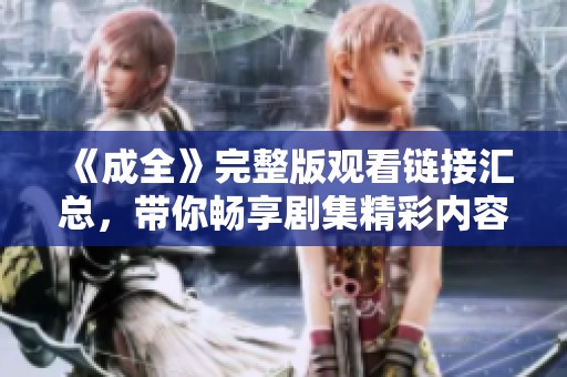 《成全》完整版观看链接汇总，带你畅享剧集精彩内容