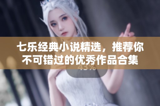 七乐经典小说精选，推荐你不可错过的优秀作品合集