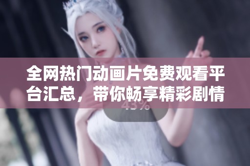 全网热门动画片免费观看平台汇总，带你畅享精彩剧情