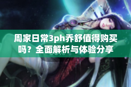 周家日常3ph乔舒值得购买吗？全面解析与体验分享