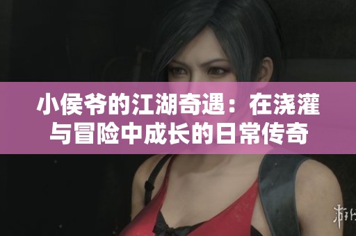 小侯爷的江湖奇遇：在浇灌与冒险中成长的日常传奇