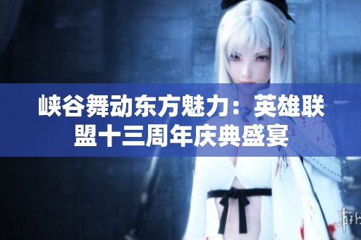 峡谷舞动东方魅力：英雄联盟十三周年庆典盛宴