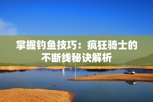 掌握钓鱼技巧：疯狂骑士的不断线秘诀解析