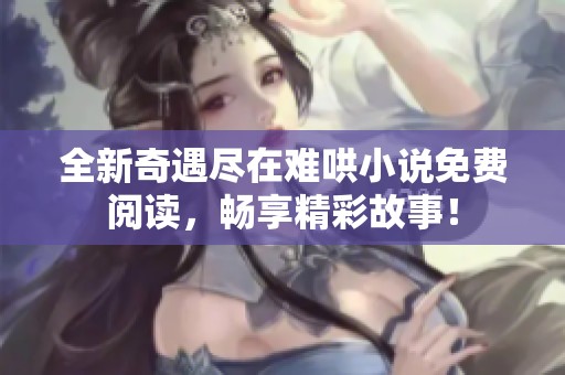 全新奇遇尽在难哄小说免费阅读，畅享精彩故事！