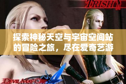 探索神秘天空与宇宙空间站的冒险之旅，尽在爱奇艺游戏视频！