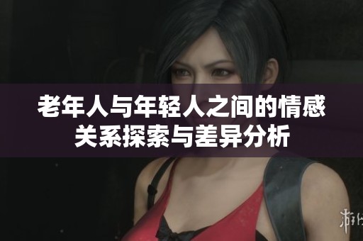 老年人与年轻人之间的情感关系探索与差异分析