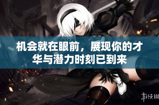 机会就在眼前，展现你的才华与潜力时刻已到来