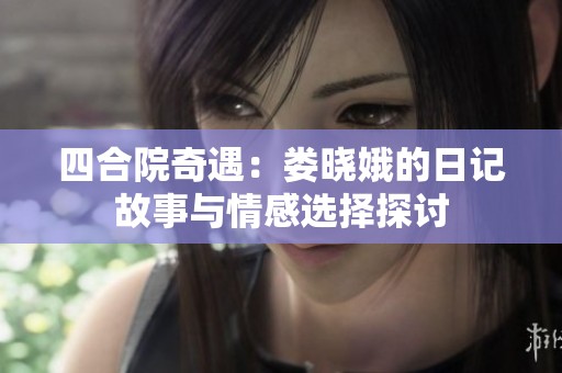 四合院奇遇：娄晓娥的日记故事与情感选择探讨