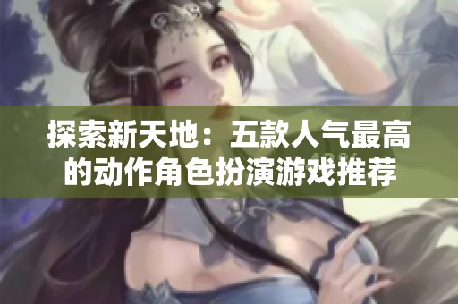 探索新天地：五款人气最高的动作角色扮演游戏推荐
