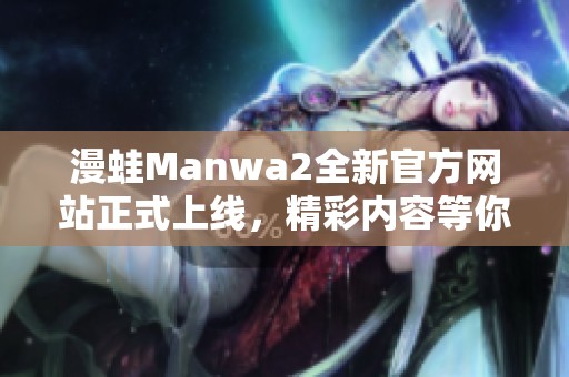 漫蛙Manwa2全新官方网站正式上线，精彩内容等你探索