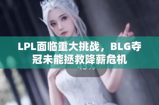 LPL面临重大挑战，BLG夺冠未能拯救降薪危机