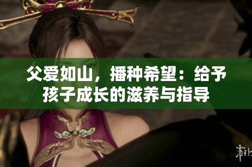 父爱如山，播种希望：给予孩子成长的滋养与指导