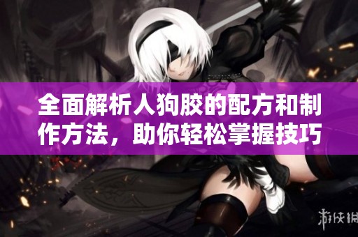 全面解析人狗胶的配方和制作方法，助你轻松掌握技巧