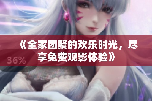 《全家团聚的欢乐时光，尽享免费观影体验》