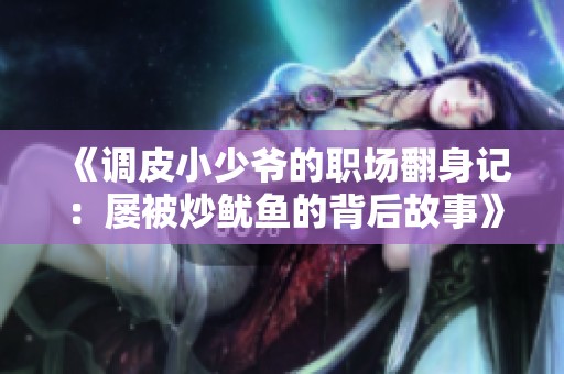 《调皮小少爷的职场翻身记：屡被炒鱿鱼的背后故事》