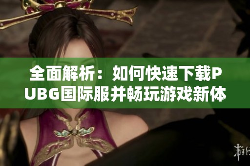 全面解析：如何快速下载PUBG国际服并畅玩游戏新体验
