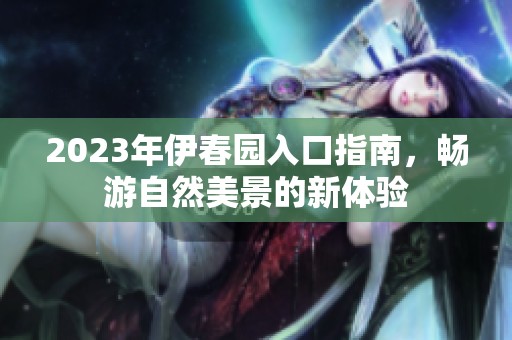 2023年伊春园入口指南，畅游自然美景的新体验