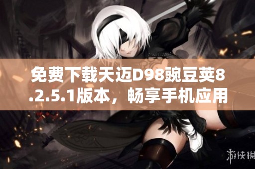 免费下载天迈D98豌豆荚8.2.5.1版本，畅享手机应用管理新体验