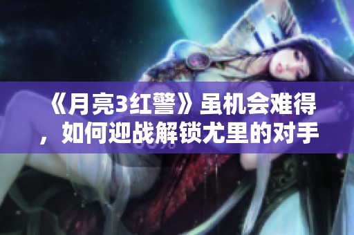 《月亮3红警》虽机会难得，如何迎战解锁尤里的对手？