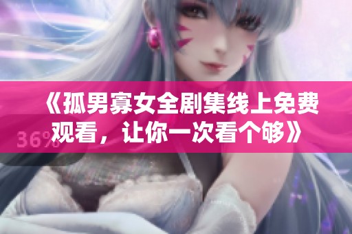 《孤男寡女全剧集线上免费观看，让你一次看个够》