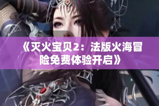 《灭火宝贝2：法版火海冒险免费体验开启》