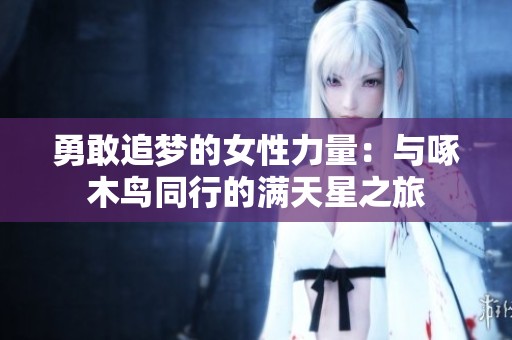 勇敢追梦的女性力量：与啄木鸟同行的满天星之旅