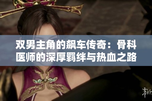 双男主角的飙车传奇：骨科医师的深厚羁绊与热血之路