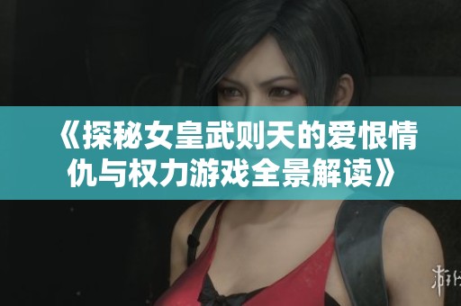《探秘女皇武则天的爱恨情仇与权力游戏全景解读》