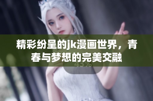 精彩纷呈的jk漫画世界，青春与梦想的完美交融
