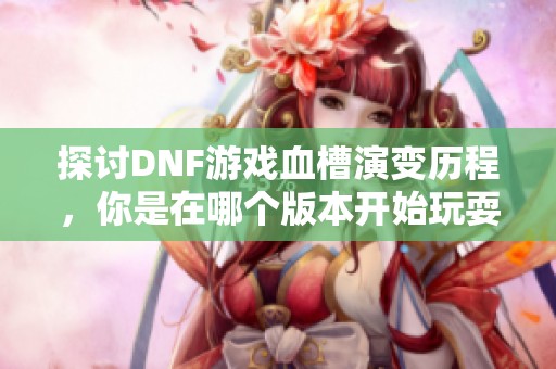 探讨DNF游戏血槽演变历程，你是在哪个版本开始玩耍的呢