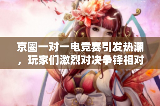 京圈一对一电竞赛引发热潮，玩家们激烈对决争锋相对