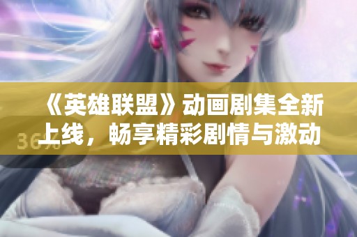 《英雄联盟》动画剧集全新上线，畅享精彩剧情与激动人心战斗！