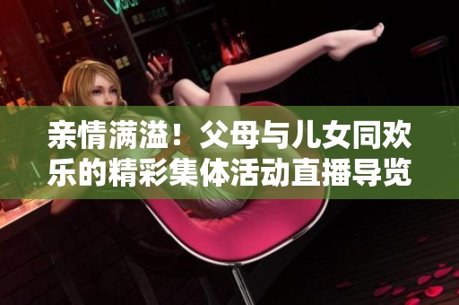 亲情满溢！父母与儿女同欢乐的精彩集体活动直播导览