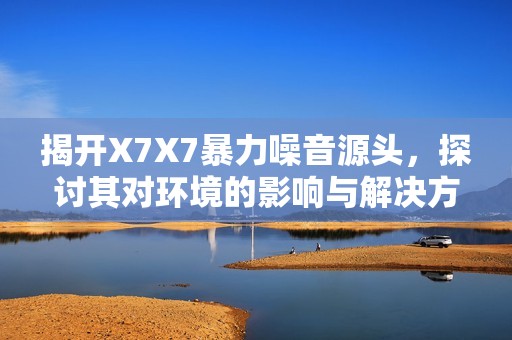 揭开X7X7暴力噪音源头，探讨其对环境的影响与解决方法