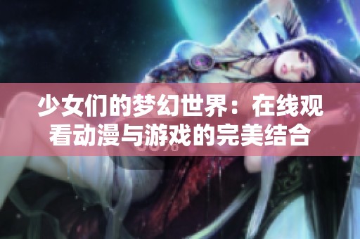 少女们的梦幻世界：在线观看动漫与游戏的完美结合