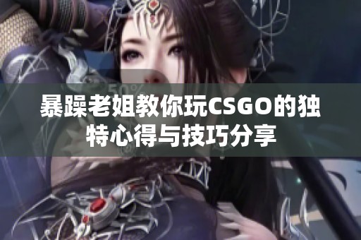 暴躁老姐教你玩CSGO的独特心得与技巧分享