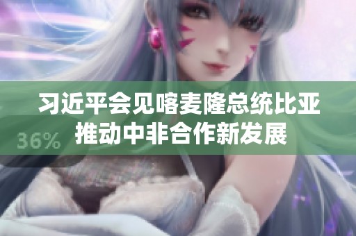 习近平会见喀麦隆总统比亚 推动中非合作新发展