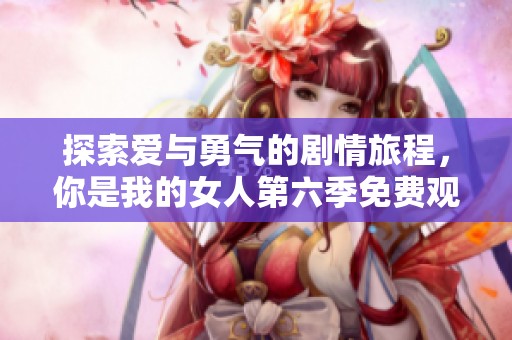 探索爱与勇气的剧情旅程，你是我的女人第六季免费观看六集