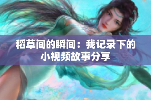 稻草间的瞬间：我记录下的小视频故事分享