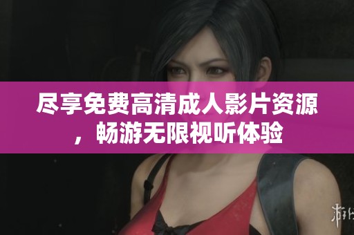 尽享免费高清成人影片资源，畅游无限视听体验