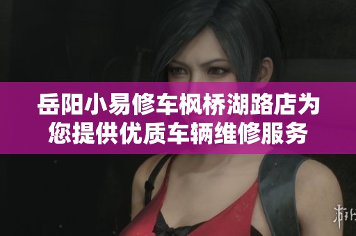 岳阳小易修车枫桥湖路店为您提供优质车辆维修服务