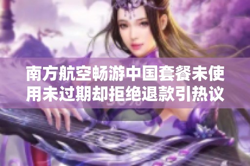 南方航空畅游中国套餐未使用未过期却拒绝退款引热议
